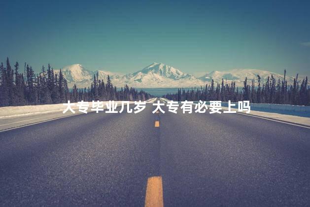 大专毕业几岁 大专有必要上吗